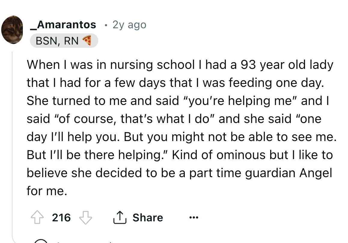 screenshot - _Amarantos Bsn, Rn . 2y ago When I was in nursing school I had a 93 year old lady that I had for a few days that I was feeding one day. She turned to me and said "you're helping me" and I said "of course, that's what I do" and she said "one d